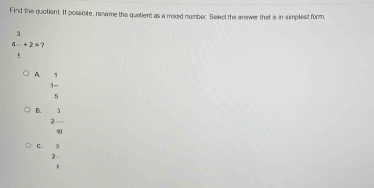 Find the quotient. If possible, rename the quotient as a mixed number. Select the answer that is in simplest form.
3
4-/ 2= ?
5
A. 1
1 -
5
B. 3
2
10
C. 3
5