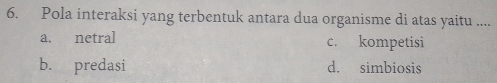 Pola interaksi yang terbentuk antara dua organisme di atas yaitu ....
a. netral c. kompetisi
b. predasi d. simbiosis