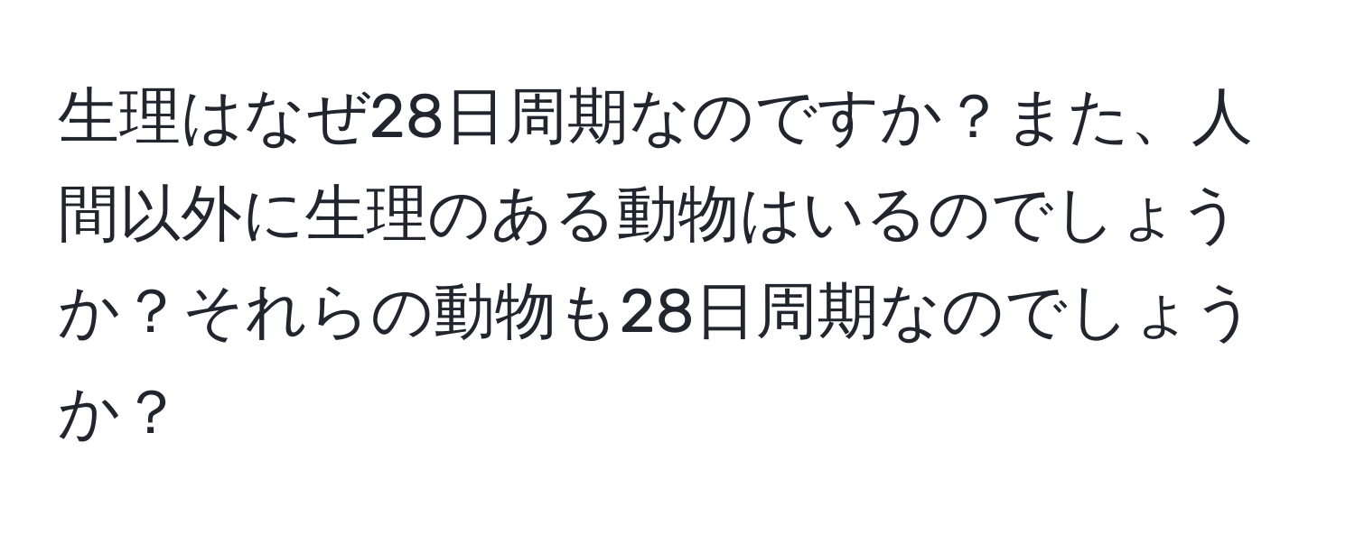 生理はなぜ28日周期なのですか？また、人間以外に生理のある動物はいるのでしょうか？それらの動物も28日周期なのでしょうか？