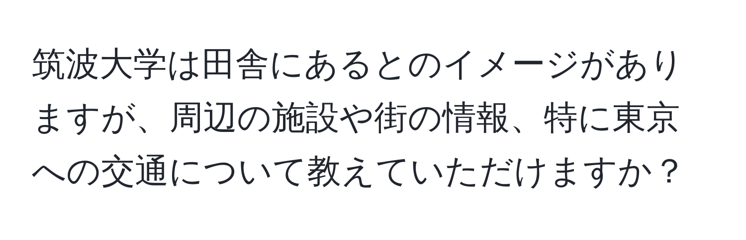 筑波大学は田舎にあるとのイメージがありますが、周辺の施設や街の情報、特に東京への交通について教えていただけますか？