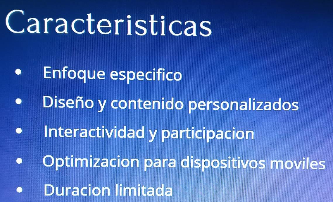 Caracteristicas
Enfoque especifico
Diseño y contenido personalizados
Interactividad y participacion
Optimizacion para dispositivos moviles
Duracion limitada