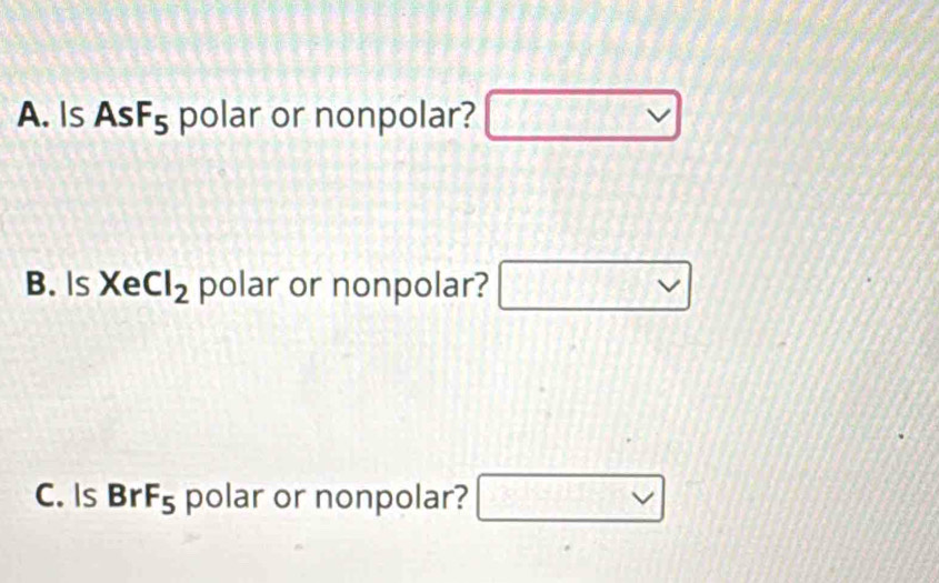 Is AsF_5 polar or nonpolar? □ vee 
B. Is XeCl_2 polar or nonpolar?
C. Is BrF_5 polar or nonpolar? □