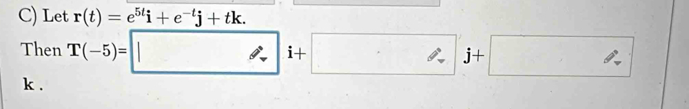 Let r(t)=e^(5t)i+e^(-t)j+tk. 
Then T(-5)=□ i+□ j+□
k.