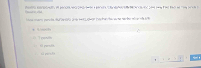 Beatriz started with 16 pencils and gave away x pencils. Ella started with 36 pencits and gave away three times as many pencils as
Deatriz did.
How many pencils did Beatriz give away, given they had the same number of pencils left?
θ pencis
7 penols
10 pencils
12 penolls
beginarrayr □  4encloselongdiv 1234endarray beginarrayr 5 5 hline endarray Noxtb