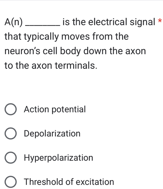 A(n) _is the electrical signal *
that typically moves from the
neuron's cell body down the axon
to the axon terminals.
Action potential
Depolarization
Hyperpolarization
Threshold of excitation