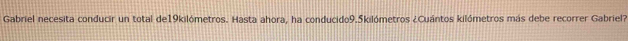 Gabriel necesita conducir un total de19kilómetros. Hasta ahora, ha conducido9. 5kilómetros ¿Cuántos kilómetros más debe recorrer Gabriel?