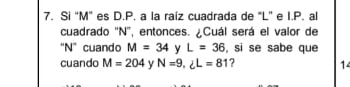 Si “ M ” es D. P. a la raíz cuadrada de "L ” e I.P. al 
cuadrado '' N '', entonces. ¿Cuál será el valor de 
'' N ' cuando M=34 y L=36 , si se sabe que 
cuando M=204 y N=9..∠ L=81 ? 14