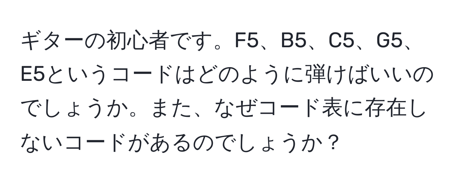 ギターの初心者です。F5、B5、C5、G5、E5というコードはどのように弾けばいいのでしょうか。また、なぜコード表に存在しないコードがあるのでしょうか？