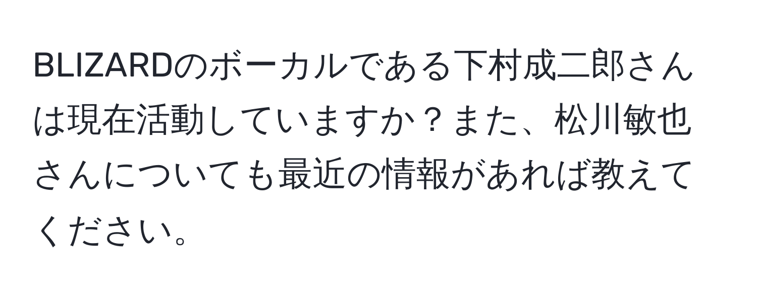 BLIZARDのボーカルである下村成二郎さんは現在活動していますか？また、松川敏也さんについても最近の情報があれば教えてください。