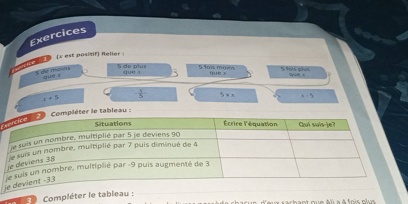 Exercices 
(x est positif) Relier : 
Exercice
5 de moins
5 de plus 5 fois moins 5 fois plus 
que x
que x que x que x
x+5
 x/5 
5* x
x-5
Epléter le tableau : 
Compléter le tableau : 
u x s a chant que Ali à 4 fois plus