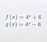 f(x)=4^x+6
g(x)=4^x-6