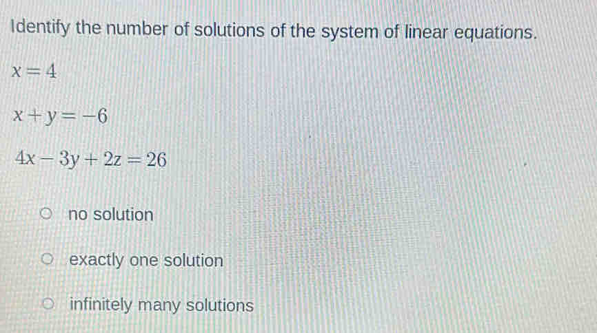 Identify the number of solutions of the system of linear equations.
x=4
x+y=-6
4x-3y+2z=26
no solution
exactly one solution
infinitely many solutions