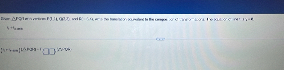 Given △ PQR with vertices P(1,1), Q(2,3) and R(-5,4) , write the translation equivalent to the composition of transformations. The equation of line t is y=8.
I_1or_2axin
(r_fcirc r_x-axm)(△ PQR)=T□ □ (△ PQR)