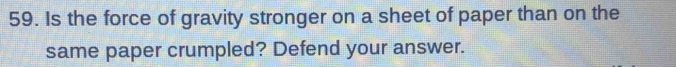 Is the force of gravity stronger on a sheet of paper than on the 
same paper crumpled? Defend your answer.