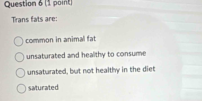 Trans fats are:
common in animal fat
unsaturated and healthy to consume
unsaturated, but not healthy in the diet
saturated