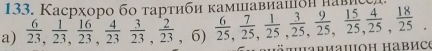 Касрхоро бо τарτиби κамиавианδη нав 
a)  6/23 ,  1/23 ,  16/23 ,  4/23 ,  3/23 ,  2/23 ,  6/23 ,  7/25 ,  1/25 ,  3/25 ,  9/25 ,  15/25 ,  4/25 ,  18/25  ö t armawoh Habhce