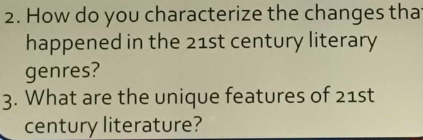 How do you characterize the changes tha 
happened in the 21st century literary 
genres? 
3. What are the unique features of 21st
century literature?