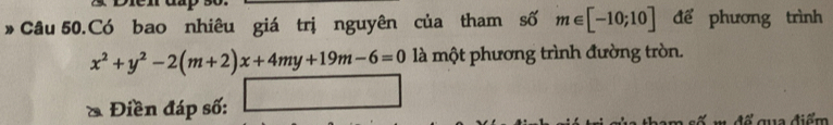 Câu 50.Có bao nhiêu giá trị nguyên của tham số m∈ [-10;10] để phương trình
x^2+y^2-2(m+2)x+4my+19m-6=0 là một phương trình đường tròn. 
Điền đáp số: 
* đ ể gua điểm