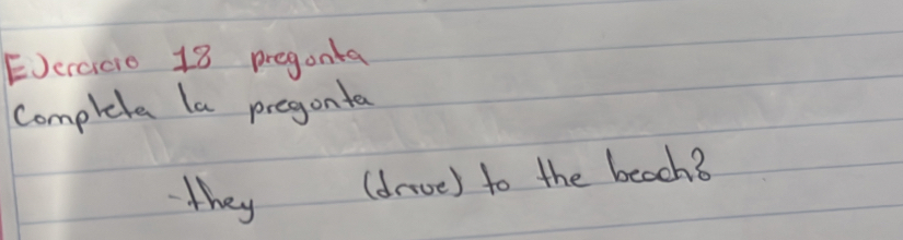 pregonta 
complete la pregonta 
they (drroe) to the beach?