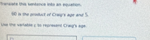 Transiate this sentence into an equation.
60 is the product of Craig's age and 5
Tihe the variableε to represent Craig's age.