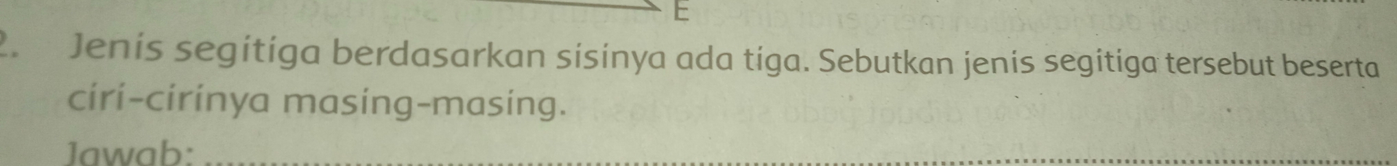 Jenis segitiga berdasarkan sisinya ada tiga. Sebutkan jenis segitiga tersebut beserta 
ciri-cirinya masing-masing. 
Jawab:_