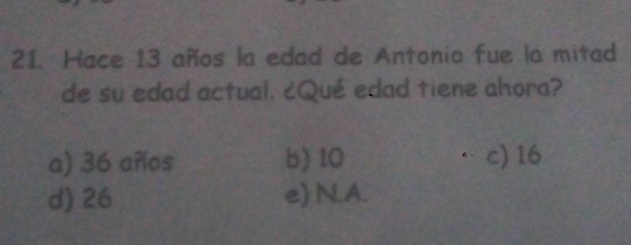 Hace 13 años la edad de Antonia fue la mitad
de su edad actual. ¿Qué edad tiene ahora?
a) 36 años b) 10
c) 16
d) 26
e) N.A.