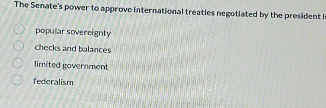 The Senate’s power to approve international treaties negotiated by the president i
popular sovereignty
checks and balances
limited government
federalism