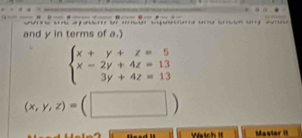 a a ou soaor a e a 
and y in terms of a.)
beginarrayl x+y+z=5 x-2y+4z=13 3y+4z=13endarray.
(x,y,z)=(□ )
Waich 1t Mastor it