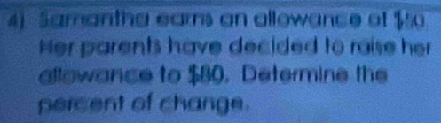 Samantha earns an allowance of $
Her parents have decided to raise her 
allowance to $80. Determine the 
percent of change.