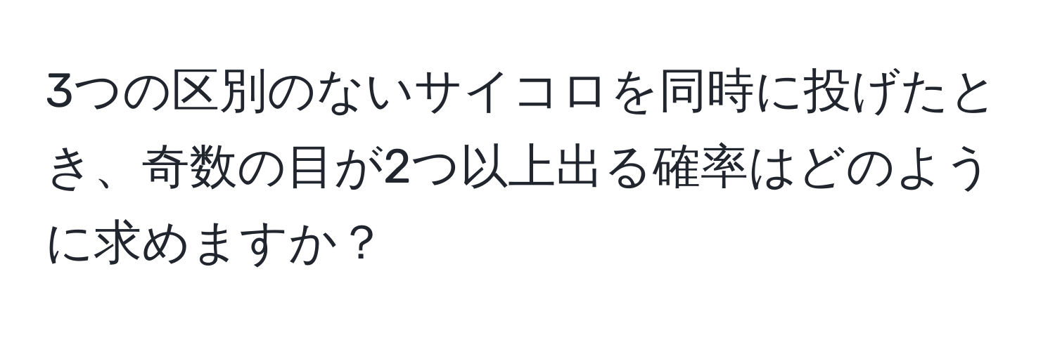 3つの区別のないサイコロを同時に投げたとき、奇数の目が2つ以上出る確率はどのように求めますか？