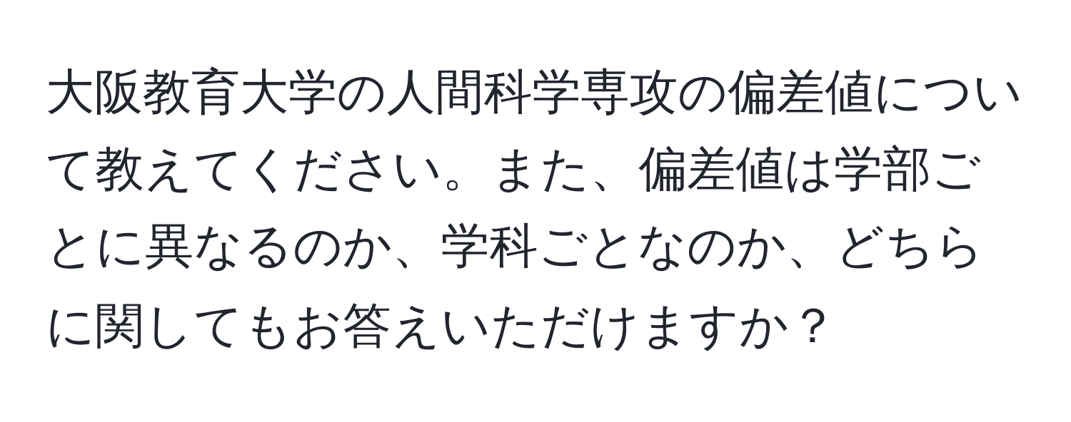 大阪教育大学の人間科学専攻の偏差値について教えてください。また、偏差値は学部ごとに異なるのか、学科ごとなのか、どちらに関してもお答えいただけますか？