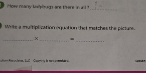 How many ladybugs are there in all ?_ 
Write a multiplication equation that matches the picture. 
_ 
__X 
= 
culum Associates, LLC Copying is not permitted. Lesson