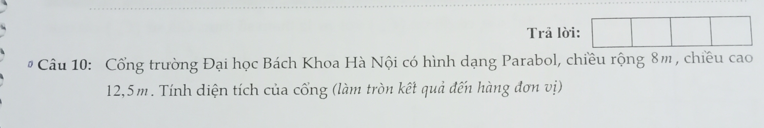 Trå lời: 
# Câu 10: Cổng trường Đại học Bách Khoa Hà Nội có hình dạng Parabol, chiều rộng 8m , chiều cao
12, 5m. Tính diện tích của cổng (làm tròn kết quả đến hàng đơn vị)