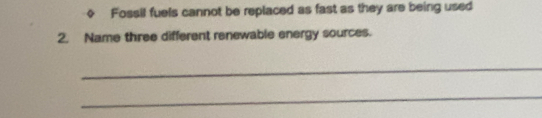 + Fossil fuels cannot be replaced as fast as they are being used 
2. Name three different renewable energy sources. 
_ 
_