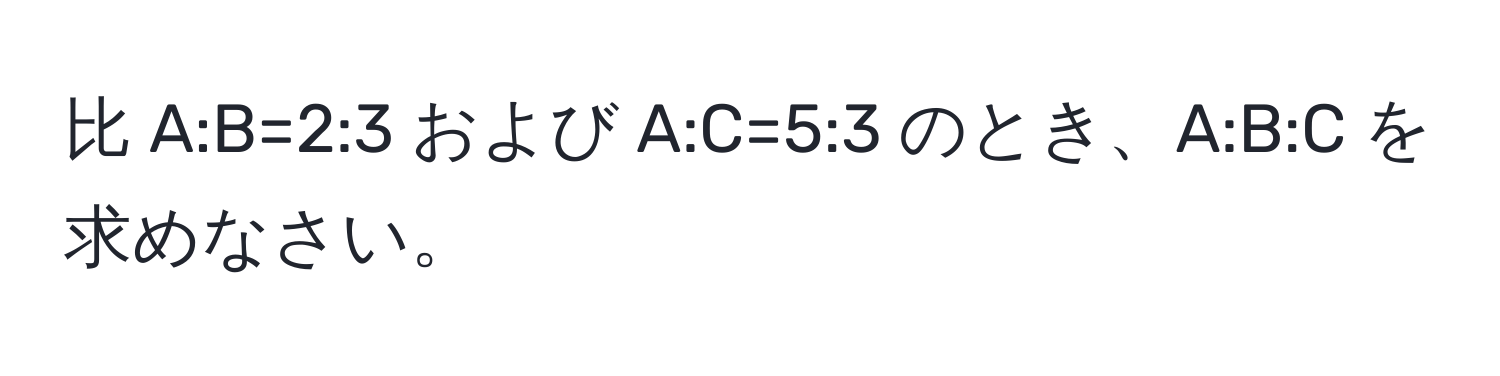 比 A:B=2:3 および A:C=5:3 のとき、A:B:C を求めなさい。