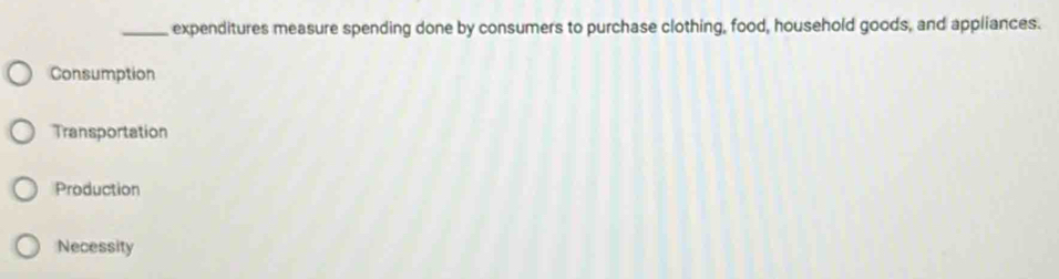 expenditures measure spending done by consumers to purchase clothing, food, household goods, and appliances.
Consumption
Transportation
Production
Necessity