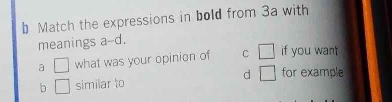 Match the expressions in bold from 3a with
meanings a a-d
a □ what was your opinion of C □ if you want
d
b □ similar to □ for example