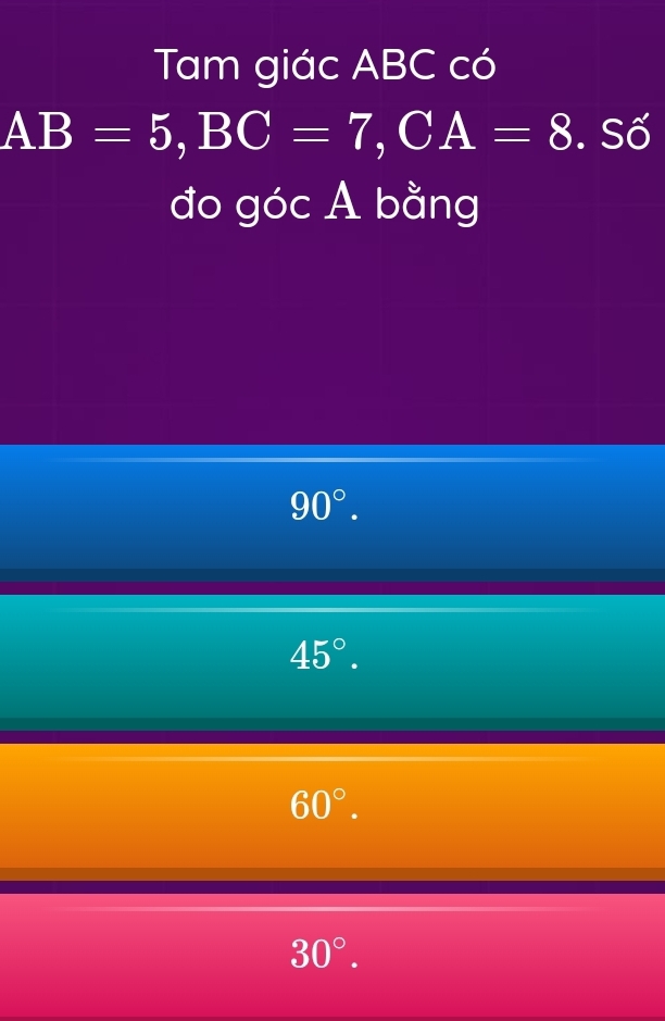 Tam giác ABC có
AB=5, BC=7, CA=8. Số
đo góc A bằng
90°.
45°.
60°.
30°.