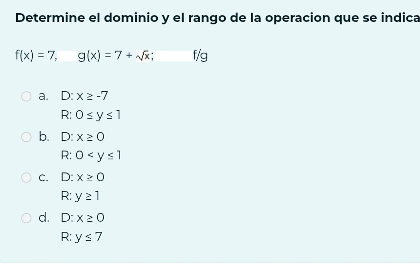 Determine el dominio y el rango de la operacion que se indica
f(x)=7, g(x)=7+sqrt(x) f/g
a. D:x≥ -7
R:0≤ y≤ 1
b. D:x≥ 0
R:0
C. D:x≥ 0
v . y≥ 1
d. D : x≥ 0
R : y≤ 7