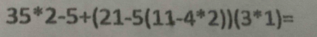 35^*2-5+(21-5(11-4^*2))(3^*1)=