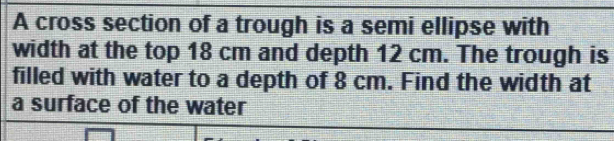 Solved: A cross section of a trough is a semi ellipse with width at the ...