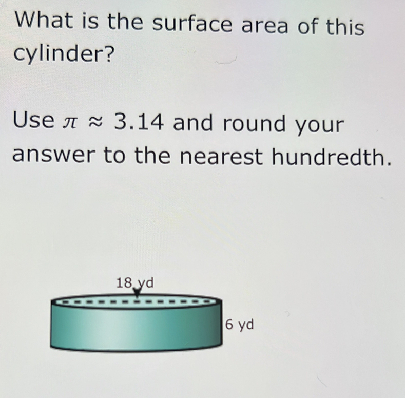 What is the surface area of this 
cylinder? 
Use π approx 3.14 and round your 
answer to the nearest hundredth.