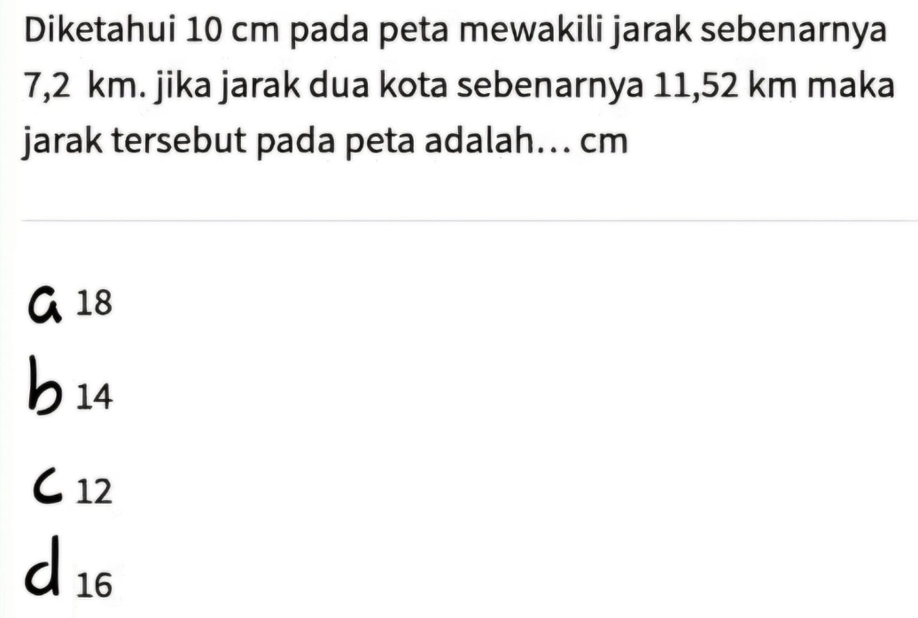 Diketahui 10 cm pada peta mewakili jarak sebenarnya
7,2 km. jika jarak dua kota sebenarnya 11,52 km maka
jarak tersebut pada peta adalah.. cm
18
1 4 I
12
d 16