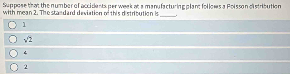 Suppose that the number of accidents per week at a manufacturing plant follows a Poisson distribution
with mean 2. The standard deviation of this distribution is_ .
1
sqrt(2)
4
2