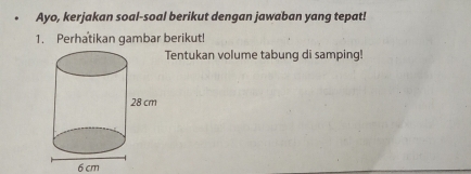 Ayo, kerjakan soal-soal berikut dengan jawaban yang tepat! 
1. Perhatikan gambar berikut! 
Tentukan volume tabung di samping!
6 cm