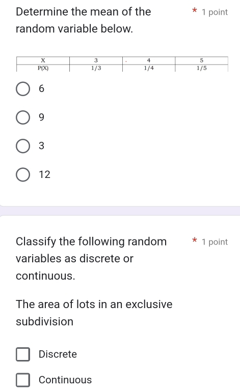 Determine the mean of the 1 point
random variable below.
6
9
3
12
Classify the following random 1 point
variables as discrete or
continuous.
The area of lots in an exclusive
subdivision
Discrete
Continuous