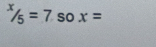 ^x/_5=7 so x=