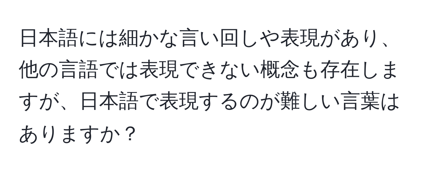 日本語には細かな言い回しや表現があり、他の言語では表現できない概念も存在しますが、日本語で表現するのが難しい言葉はありますか？