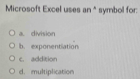 Microsoft Excel uses an ^ symbol for:
a. division
b. exponentiation
c. addition
d. multiplication