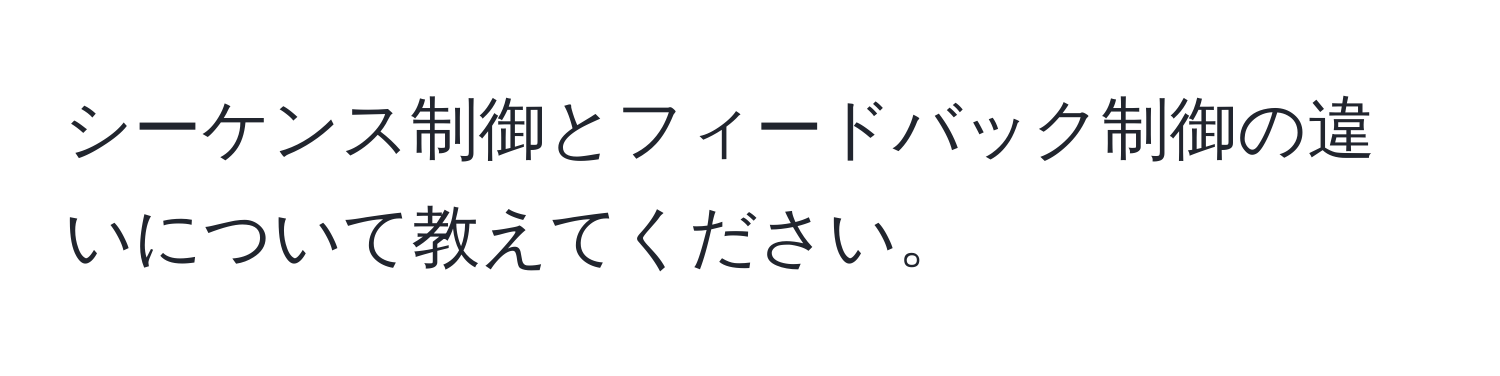 シーケンス制御とフィードバック制御の違いについて教えてください。